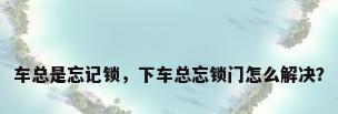 车总是忘记锁，下车总忘锁门怎么解决？
