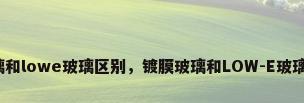 镀膜玻璃和lowe玻璃区别，镀膜玻璃和LOW-E玻璃的区别？