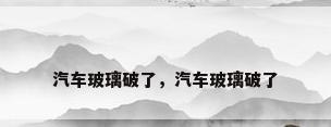 汽车玻璃破了，汽车玻璃破了