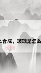 玻璃怎么合成，玻璃是怎么制成的？