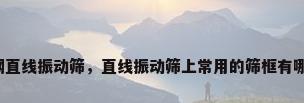 不锈钢直线振动筛，直线振动筛上常用的筛框有哪几种？
