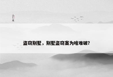盗窃别墅，别墅盗窃案为啥难破？