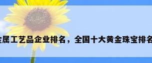 贵金属工艺品企业排名，全国十大黄金珠宝排名榜？