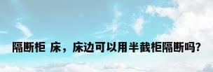 隔断柜 床，床边可以用半截柜隔断吗？