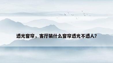 透光窗帘，客厅装什么窗帘透光不透人？