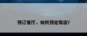 预订餐厅，如何预定饭店？