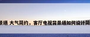 客厅背景墙 大气简约，客厅电视背景墙如何设计简约大方？