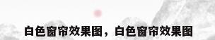 白色窗帘效果图，白色窗帘效果图