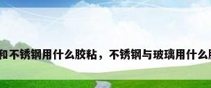 玻璃和不锈钢用什么胶粘，不锈钢与玻璃用什么胶粘？