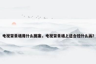电视背景墙用什么图案，电视背景墙上适合挂什么画？