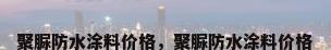 聚脲防水涂料价格，聚脲防水涂料价格