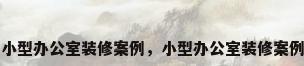 小型办公室装修案例，小型办公室装修案例