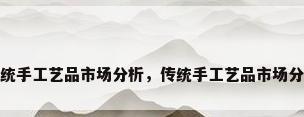传统手工艺品市场分析，传统手工艺品市场分析