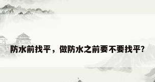 防水前找平，做防水之前要不要找平？