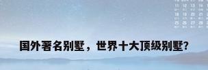 国外著名别墅，世界十大顶级别墅？
