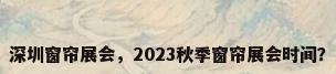 深圳窗帘展会，2023秋季窗帘展会时间？