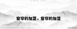 窗帘的加盟，窗帘的加盟