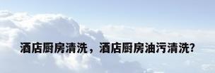 酒店厨房清洗，酒店厨房油污清洗？