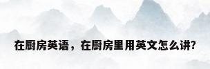 在厨房英语，在厨房里用英文怎么讲？