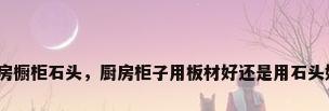 厨房橱柜石头，厨房柜子用板材好还是用石头好？