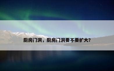 厨房门洞，厨房门洞要不要扩大？