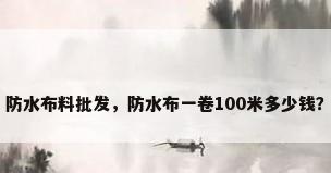 防水布料批发，防水布一卷100米多少钱？