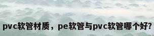 pvc软管材质，pe软管与pvc软管哪个好？