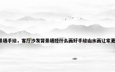 沙发背景墙手绘，客厅沙发背景墙挂什么画好手绘山水画让家更有档次？