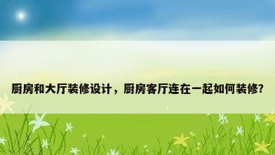 厨房和大厅装修设计，厨房客厅连在一起如何装修？