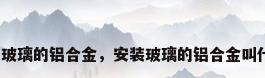 固定玻璃的铝合金，安装玻璃的铝合金叫什么？