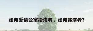 张伟爱情公寓扮演者，张伟饰演者？
