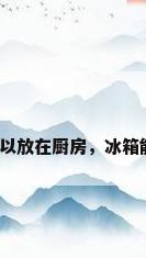 冰箱可不可以放在厨房，冰箱能放厨房吗？