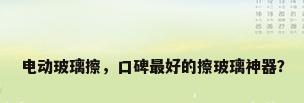 电动玻璃擦，口碑最好的擦玻璃神器？