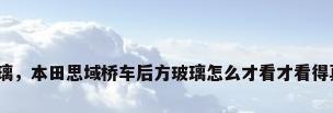假汽车玻璃，本田思域桥车后方玻璃怎么才看才看得真假玻璃？