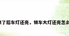 车锁了后车灯还亮，锁车大灯还亮怎么办？