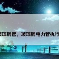 夹砂玻璃钢管，玻璃钢电力管执行标准？