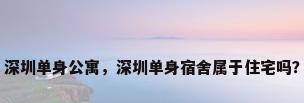 深圳单身公寓，深圳单身宿舍属于住宅吗？