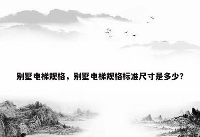 别墅电梯规格，别墅电梯规格标准尺寸是多少？