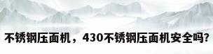 不锈钢压面机，430不锈钢压面机安全吗？