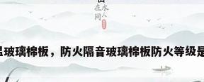 耐高温玻璃棉板，防火隔音玻璃棉板防火等级是多少？