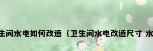 卫生间水电改造卫生间水电如何改造（卫生间水电改造尺寸 水电改造的基本流程）