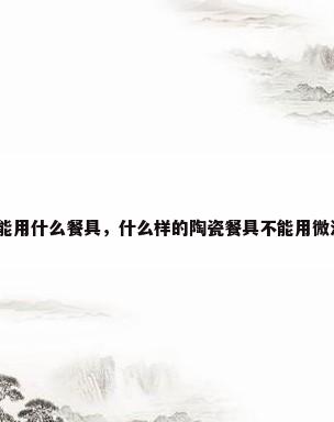 微波炉不能用什么餐具，什么样的陶瓷餐具不能用微波炉加热？