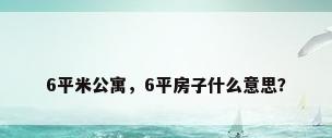 6平米公寓，6平房子什么意思？