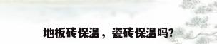 地板砖保温，瓷砖保温吗？