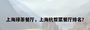 上海绿茶餐厅，上海杭帮菜餐厅排名？