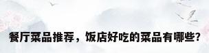 餐厅菜品推荐，饭店好吃的菜品有哪些？