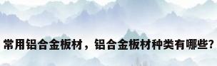 常用铝合金板材，铝合金板材种类有哪些？