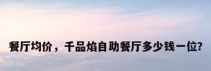 餐厅均价，千品焰自助餐厅多少钱一位？