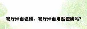 餐厅墙面瓷砖，餐厅墙面用贴瓷砖吗？