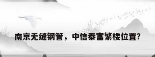 南京无缝钢管，中信泰富繁楼位置？